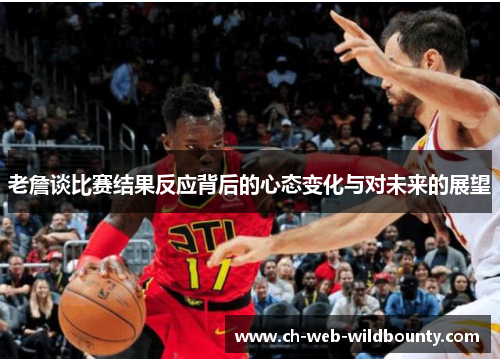 老詹谈比赛结果反应背后的心态变化与对未来的展望