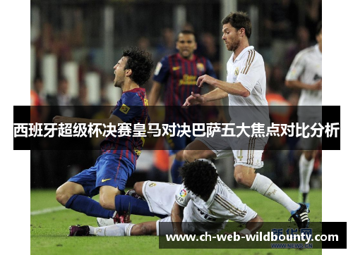 西班牙超级杯决赛皇马对决巴萨五大焦点对比分析