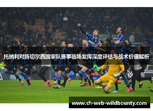 托纳利对阵切尔西国家队赛事临场发挥深度评估与战术价值解析