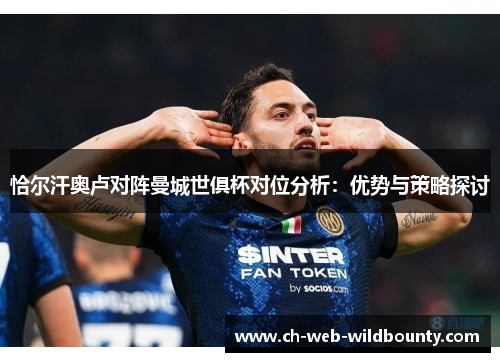 恰尔汗奥卢对阵曼城世俱杯对位分析：优势与策略探讨