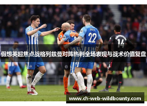 假想英超焦点战格列兹曼对阵热刺全场表现与战术价值复盘