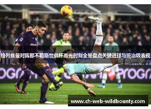 格列兹曼对阵那不勒斯世俱杯高光时刻全景盘点关键进球与统治级表现