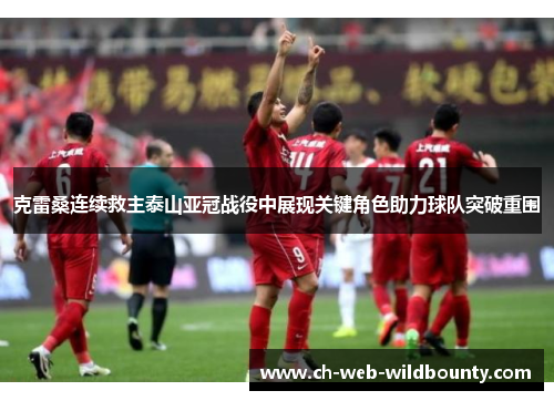 克雷桑连续救主泰山亚冠战役中展现关键角色助力球队突破重围