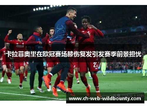 卡拉菲奥里在欧冠赛场膝伤复发引发赛季前景担忧