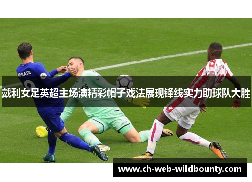 戴利女足英超主场演精彩帽子戏法展现锋线实力助球队大胜