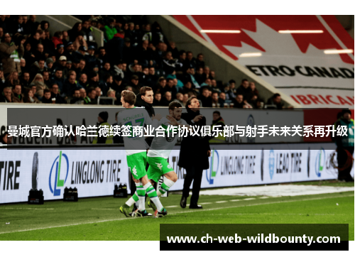 曼城官方确认哈兰德续签商业合作协议俱乐部与射手未来关系再升级