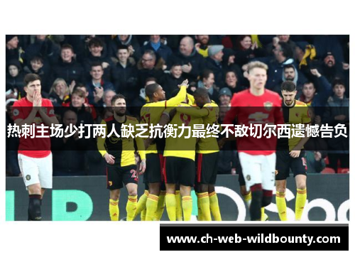 热刺主场少打两人缺乏抗衡力最终不敌切尔西遗憾告负 热刺主场少打两人缺乏抗衡力最终不敌切尔西遗憾告负