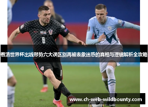 看清世界杯出线形势六大误区别再被表象迷惑的真相与逻辑解析全攻略