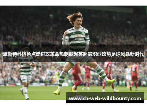 波斯特科格鲁点燃进攻革命热刺掀起英超最炽烈攻势足球风暴新时代